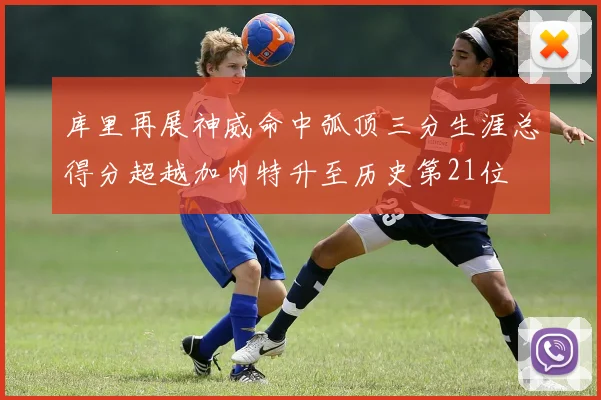 库里再展神威命中弧顶三分生涯总得分超越加内特升至历史第21位