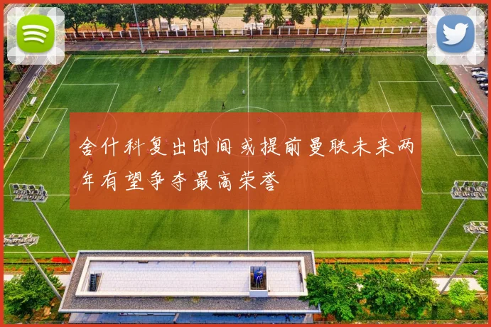 舍什科复出时间或提前曼联未来两年有望争夺最高荣誉