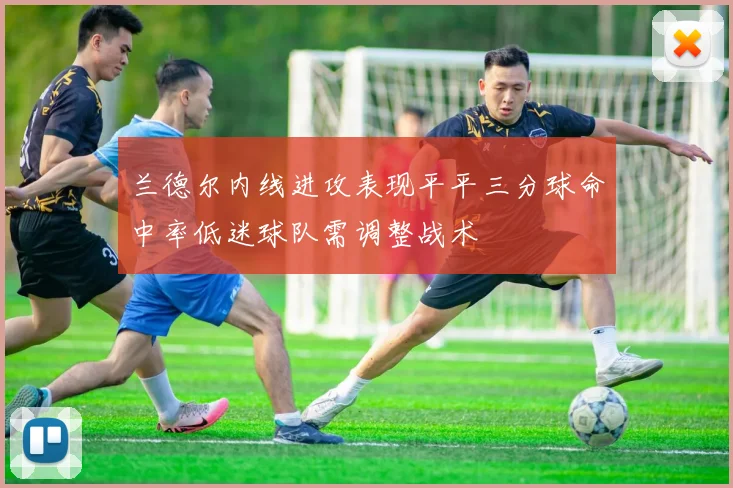 兰德尔内线进攻表现平平三分球命中率低迷球队需调整战术