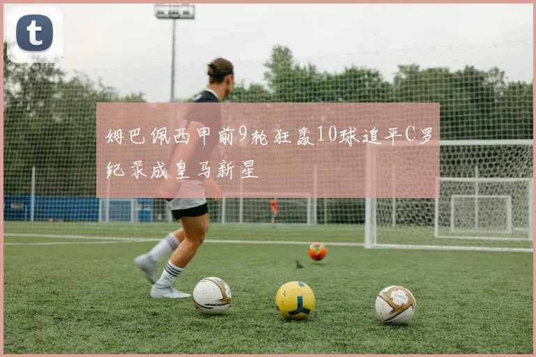 姆巴佩西甲前9轮狂轰10球追平C罗纪录成皇马新星