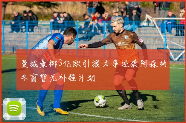 曼城豪掷3亿欧引援力争逆袭阿森纳冬窗暂无补强计划