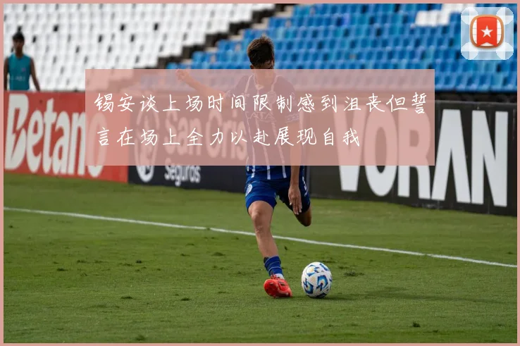 锡安谈上场时间限制感到沮丧但誓言在场上全力以赴展现自我