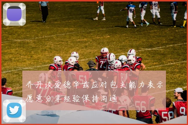 乔丹谈爱德华兹应对包夹能力表示愿意分享经验保持沟通