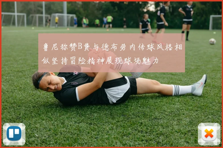 鲁尼称赞B费与德布劳内传球风格相似坚持冒险精神展现球场魅力