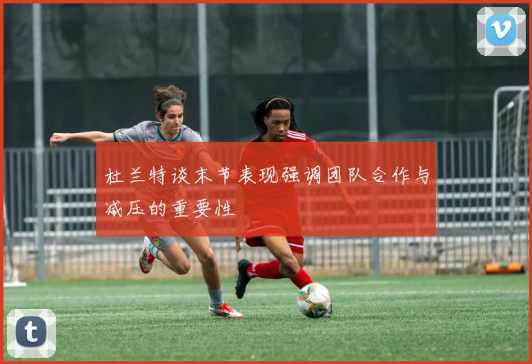 杜兰特谈末节表现强调团队合作与减压的重要性