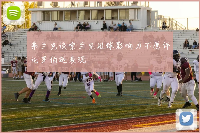 弗兰克谈索兰克进球影响力不愿评论罗伯逊表现