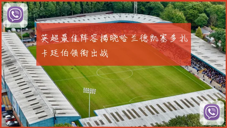 英超最佳阵容揭晓哈兰德凯塞多扎卡廷伯领衔出战