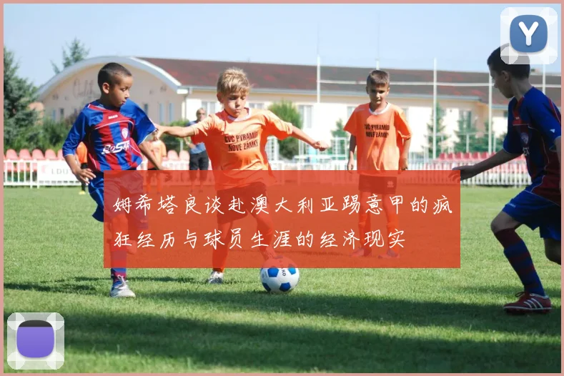 姆希塔良谈赴澳大利亚踢意甲的疯狂经历与球员生涯的经济现实