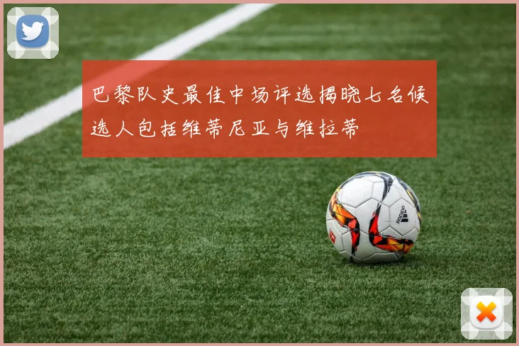 巴黎队史最佳中场评选揭晓七名候选人包括维蒂尼亚与维拉蒂