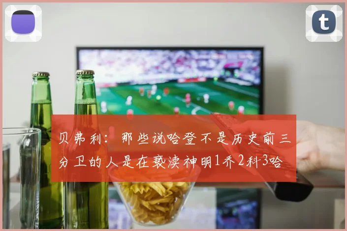 贝弗利：那些说哈登不是历史前三分卫的人是在亵渎神明1乔2科3哈