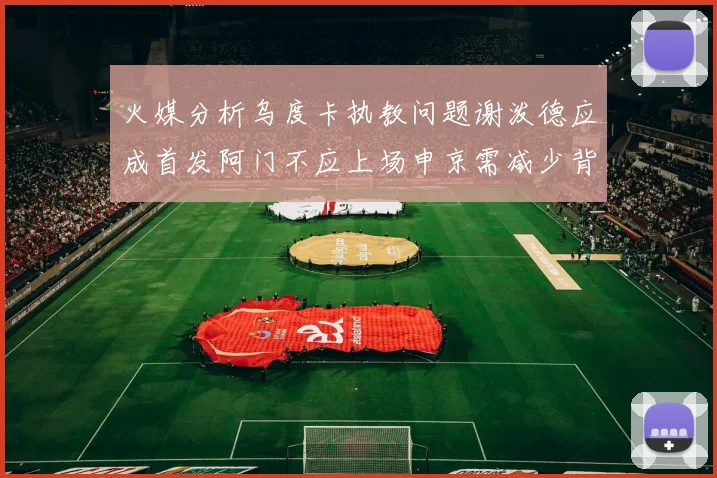 火媒分析乌度卡执教问题谢泼德应成首发阿门不应上场申京需减少背打次数