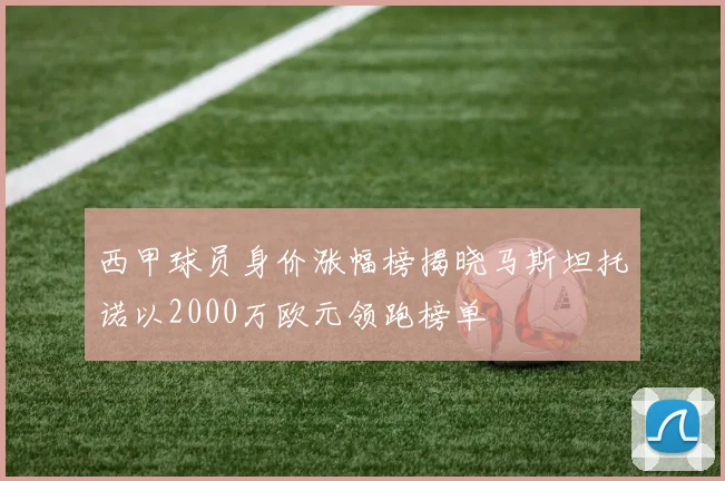 西甲球员身价涨幅榜揭晓马斯坦托诺以2000万欧元领跑榜单