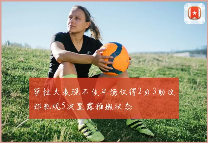 萨拉夫表现不佳半场仅得2分3助攻却犯规5次显露稚嫩状态