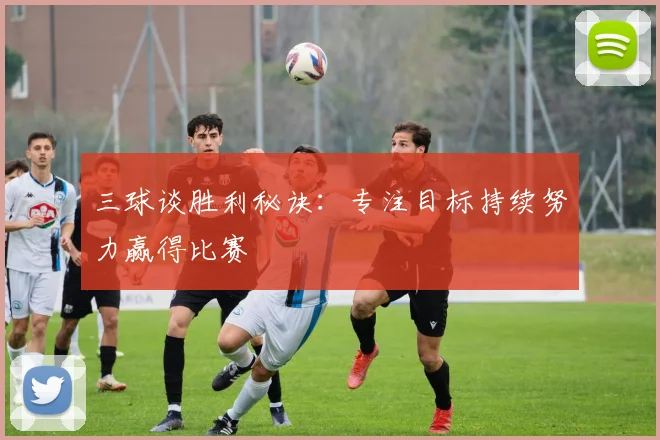 三球谈胜利秘诀：专注目标持续努力赢得比赛