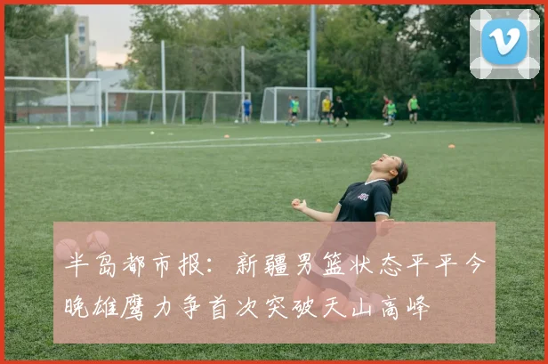 半岛都市报：新疆男篮状态平平今晚雄鹰力争首次突破天山高峰