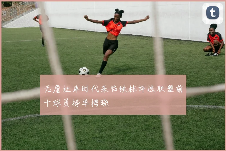 无詹杜库时代来临铁林评选联盟前十球员榜单揭晓