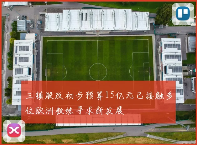 三镇股改初步预算15亿元已接触多位欧洲教练寻求新发展