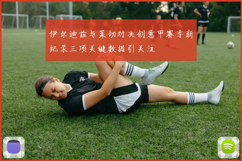 伊尔迪兹与莱切对决创意甲赛季新纪录三项关键数据引关注