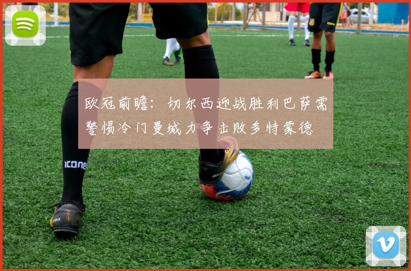 欧冠前瞻：切尔西迎战胜利巴萨需警惕冷门曼城力争击败多特蒙德