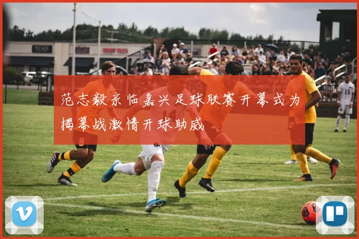 范志毅亲临嘉兴足球联赛开幕式为揭幕战激情开球助威