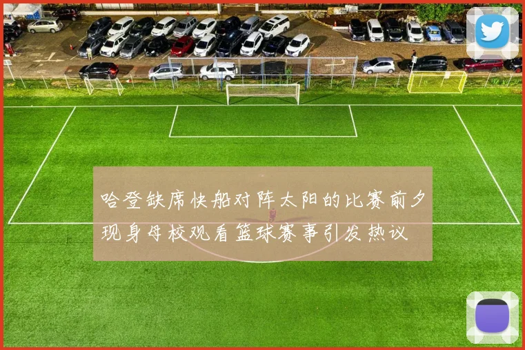 哈登缺席快船对阵太阳的比赛前夕现身母校观看篮球赛事引发热议
