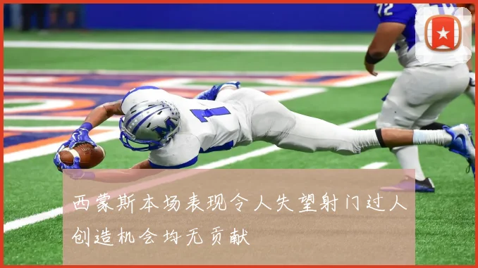 西蒙斯本场表现令人失望射门过人创造机会均无贡献