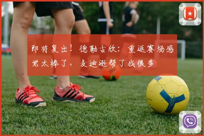 即将复出！德勒古欣：重返赛场感觉太棒了，麦迪逊帮了我很多