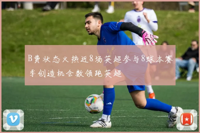 B费状态火热近8场英超参与8球本赛季创造机会数领跑英超