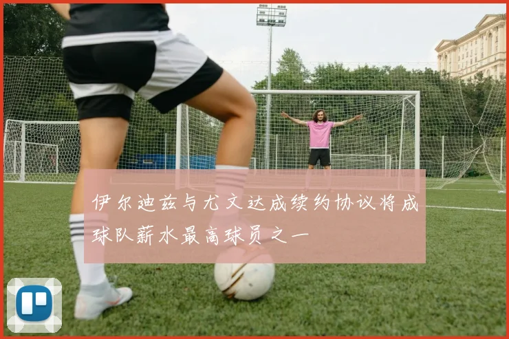 伊尔迪兹与尤文达成续约协议将成球队薪水最高球员之一