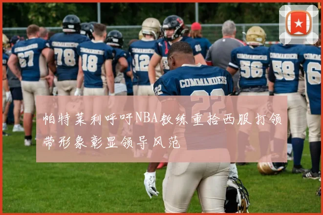 帕特莱利呼吁NBA教练重拾西服打领带形象彰显领导风范