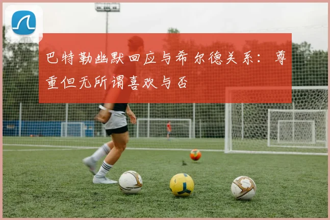 巴特勒幽默回应与希尔德关系：尊重但无所谓喜欢与否