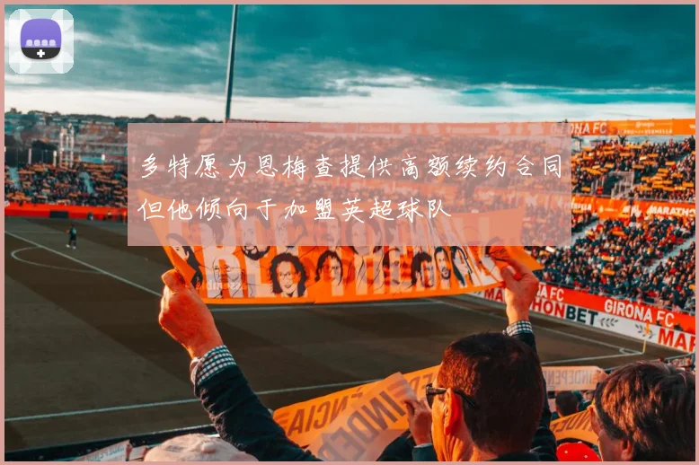 多特愿为恩梅查提供高额续约合同但他倾向于加盟英超球队