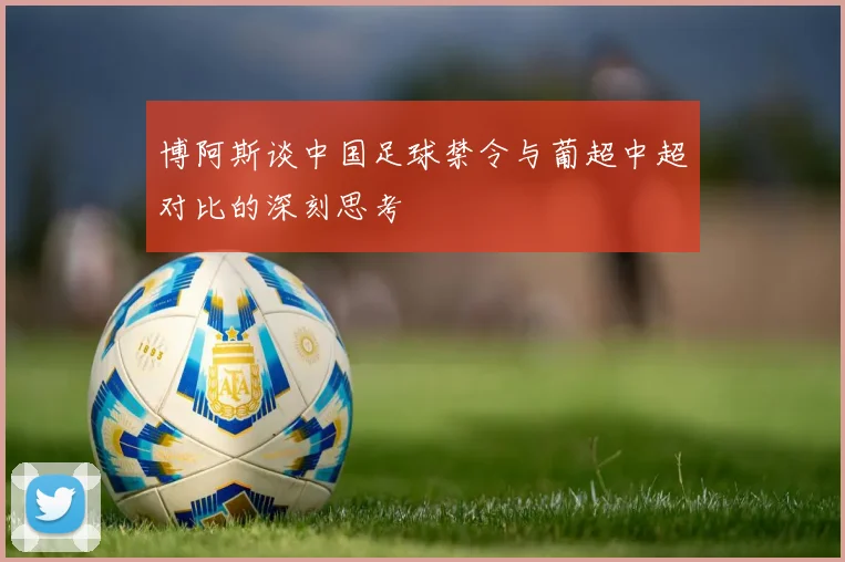 博阿斯谈中国足球禁令与葡超中超对比的深刻思考