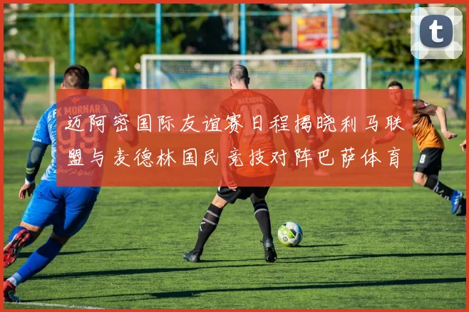 迈阿密国际友谊赛日程揭晓利马联盟与麦德林国民竞技对阵巴萨体育