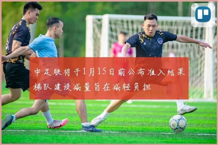 中足联将于1月15日前公布准入结果梯队建设减量旨在减轻负担