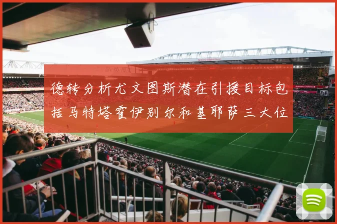 德转分析尤文图斯潜在引援目标包括马特塔霍伊别尔和基耶萨三大位置补强方案