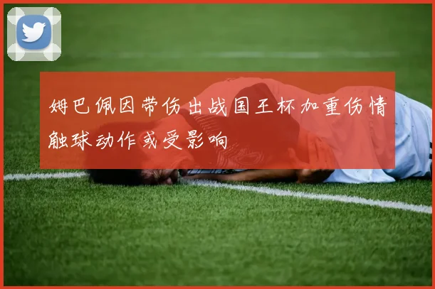 姆巴佩因带伤出战国王杯加重伤情触球动作或受影响