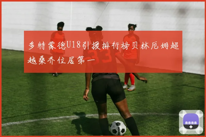 多特蒙德U18引援排行榜贝林厄姆超越桑乔位居第一