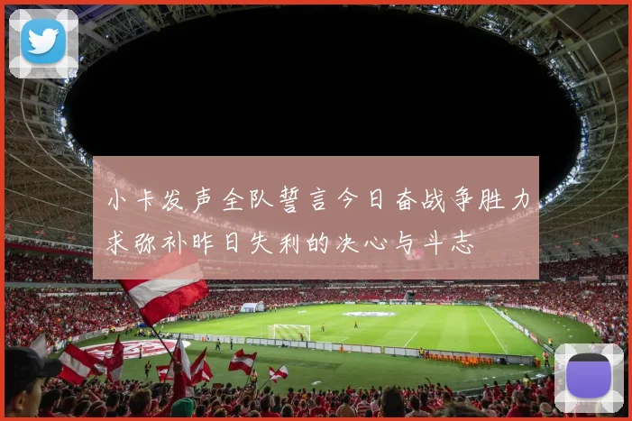 小卡发声全队誓言今日奋战争胜力求弥补昨日失利的决心与斗志