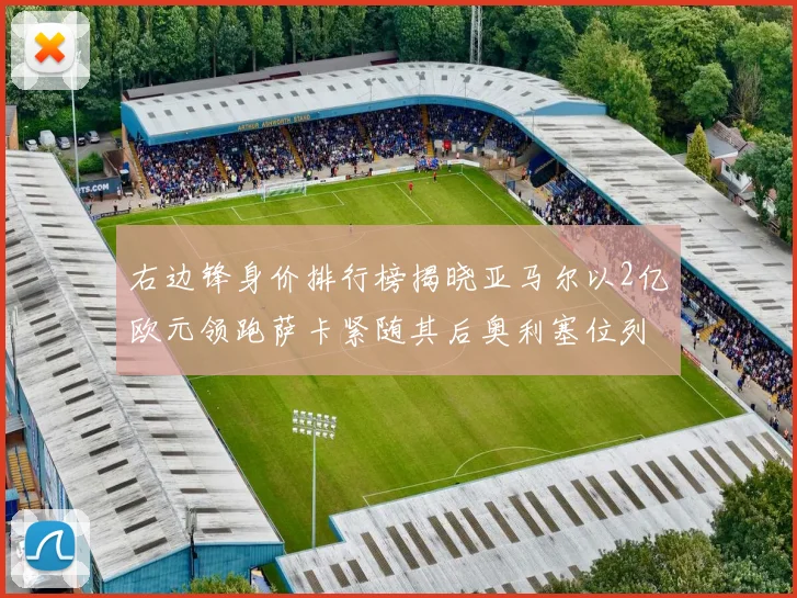 右边锋身价排行榜揭晓亚马尔以2亿欧元领跑萨卡紧随其后奥利塞位列第三