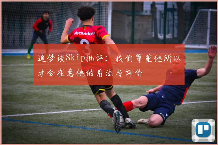 追梦谈Skip批评：我们尊重他所以才会在意他的看法与评价