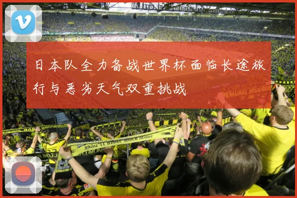 日本队全力备战世界杯面临长途旅行与恶劣天气双重挑战