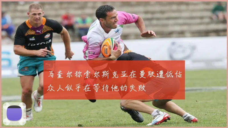 马奎尔称索尔斯克亚在曼联遭低估众人似乎在等待他的失败