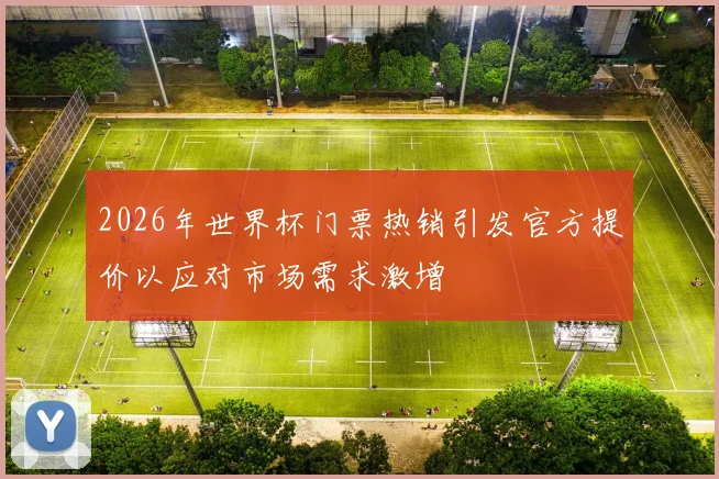 2026年世界杯门票热销引发官方提价以应对市场需求激增