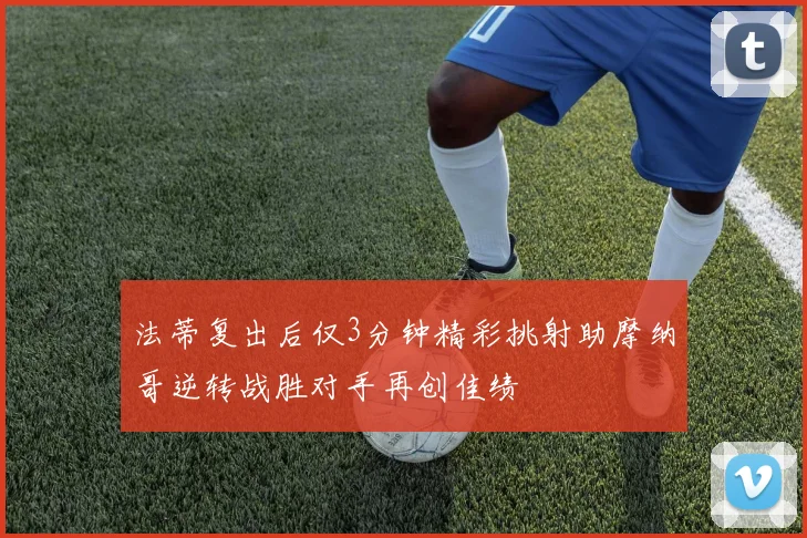 法蒂复出后仅3分钟精彩挑射助摩纳哥逆转战胜对手再创佳绩
