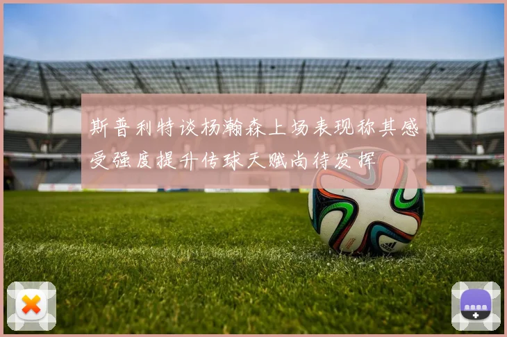 斯普利特谈杨瀚森上场表现称其感受强度提升传球天赋尚待发挥