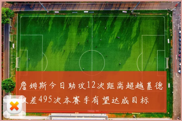 詹姆斯今日助攻12次距离超越基德仅差495次本赛季有望达成目标